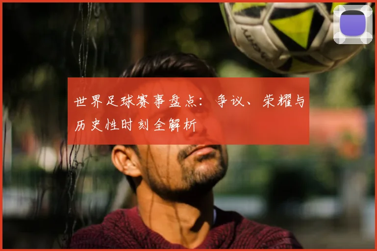 世界足球赛事盘点：争议、荣耀与历史性时刻全解析
