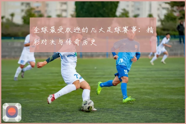 全球最受欢迎的几大足球赛事：精彩对决与传奇历史