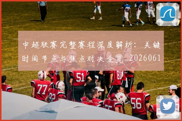 中超联赛完整赛程深度解析：关键时间节点与焦点对决全览_20260610190522