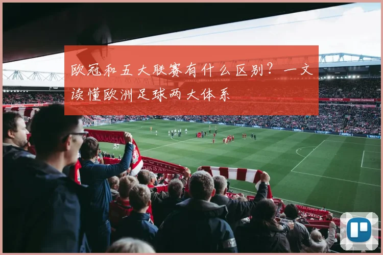 欧冠和五大联赛有什么区别?一文读懂欧洲足球两大体系