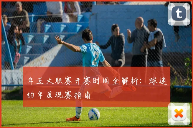 年五大联赛开赛时间全解析:球迷的年度观赛指南