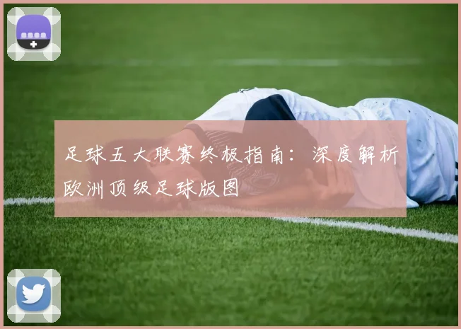 足球五大联赛终极指南：深度解析欧洲顶级足球版图