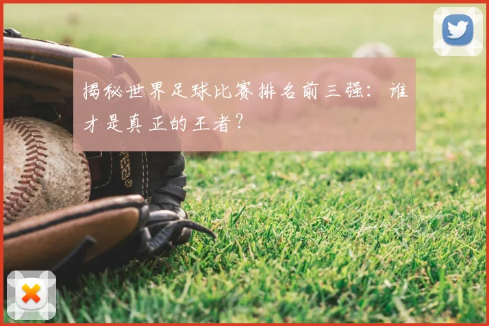 揭秘世界足球比赛排名前三强：谁才是真正的王者？