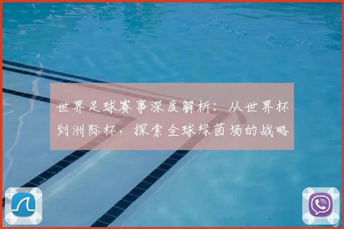 世界足球赛事深度解析：从世界杯到洲际杯，探索全球绿茵场的战略与激情