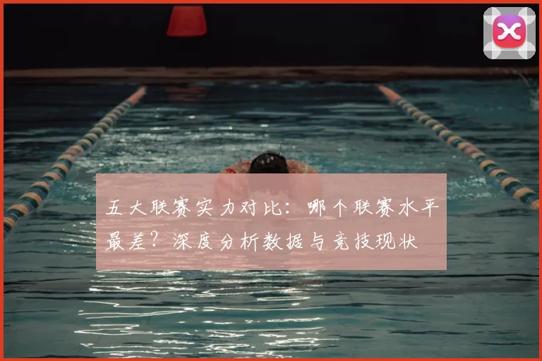 五大联赛实力对比：哪个联赛水平最差？深度分析数据与竞技现状