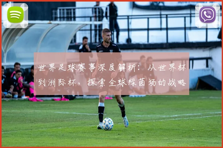 世界足球赛事深度解析：从世界杯到洲际杯，探索全球绿茵场的战略与激情