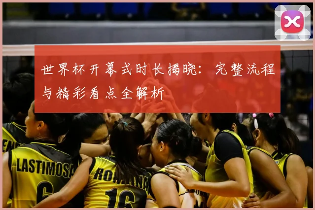 世界杯开幕式时长揭晓：完整流程与精彩看点全解析